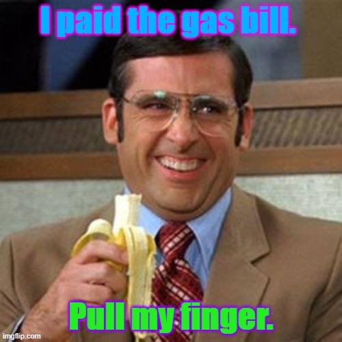 steve carrell banana | I paid the gas bill. Pull my finger. | image tagged in steve carrell banana | made w/ Imgflip meme maker