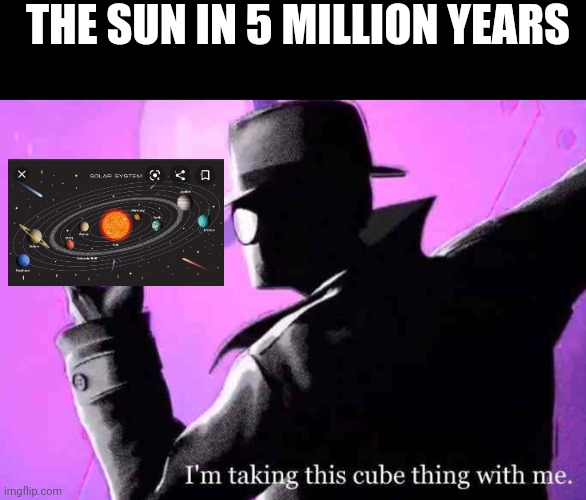 A little science joke for ya | THE SUN IN 5 MILLION YEARS | image tagged in i'm taking this cube thing with me,sun | made w/ Imgflip meme maker