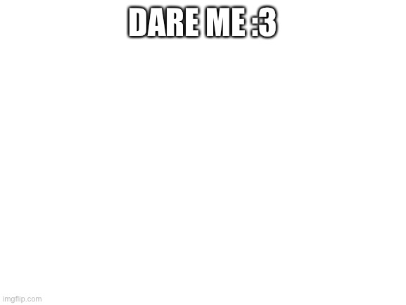 Preferably imgflip dares :3 | DARE ME :3; No NSFW. You know who you are you little- | image tagged in blank white template | made w/ Imgflip meme maker