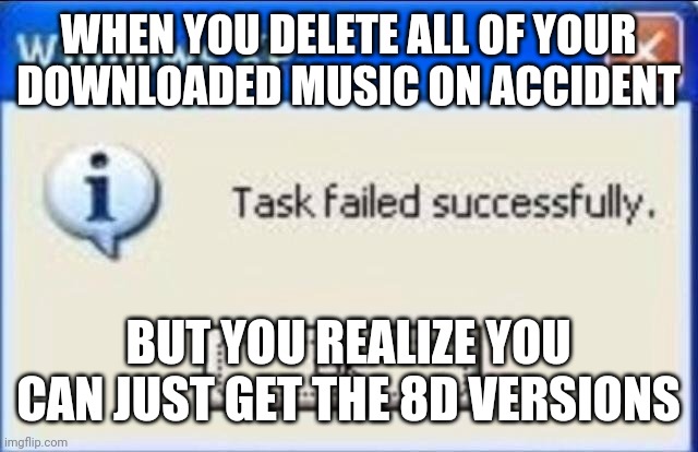 Accidently on purpose | WHEN YOU DELETE ALL OF YOUR DOWNLOADED MUSIC ON ACCIDENT; BUT YOU REALIZE YOU CAN JUST GET THE 8D VERSIONS | image tagged in task failed successfully | made w/ Imgflip meme maker