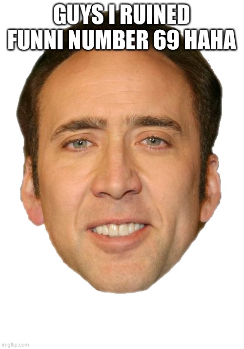 Nicolas cage face | GUYS I RUINED FUNNI NUMBER 69 HAHA | image tagged in nicolas cage face | made w/ Imgflip meme maker