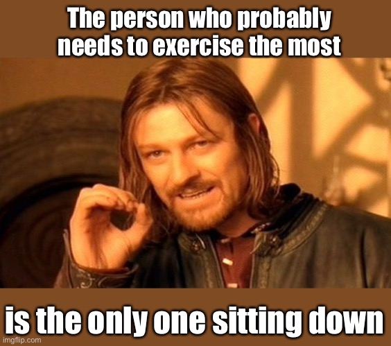 One Does Not Simply Meme | The person who probably needs to exercise the most is the only one sitting down | image tagged in memes,one does not simply | made w/ Imgflip meme maker