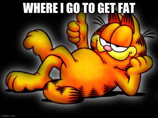 WHERE I GO TO GET FAT | image tagged in garfield thumbs up | made w/ Imgflip meme maker
