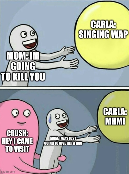 CARDI B AND MEGAN D | CARLA: SINGING WAP; MOM: IM GOING TO KILL YOU; CARLA: MHM! CRUSH: HEY I CAME TO VISIT; MOM: I WAS JUST GOING TO GIVE HER A HUG | image tagged in memes,running away balloon | made w/ Imgflip meme maker