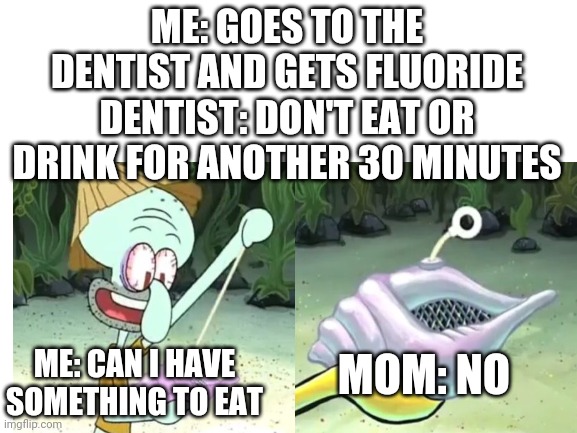 I was so hungry | ME: GOES TO THE DENTIST AND GETS FLUORIDE
DENTIST: DON'T EAT OR DRINK FOR ANOTHER 30 MINUTES; ME: CAN I HAVE SOMETHING TO EAT; MOM: NO | made w/ Imgflip meme maker