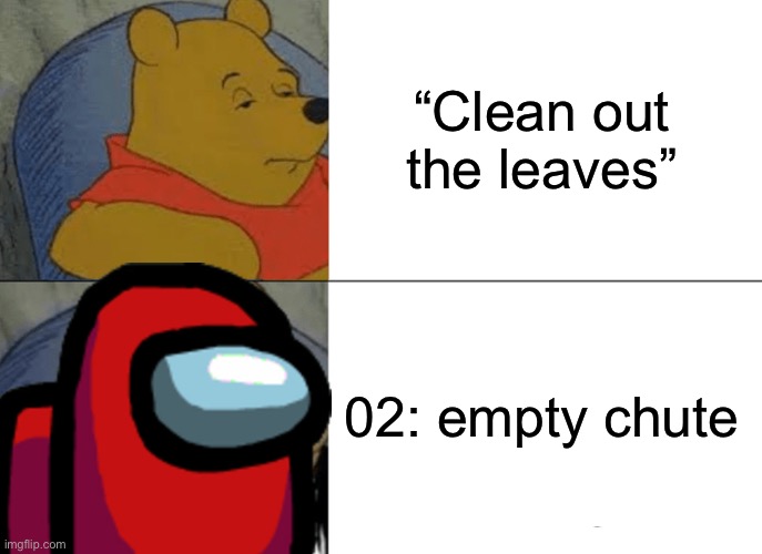 What chores should be | “Clean out the leaves”; 02: empty chute | image tagged in memes,tuxedo winnie the pooh | made w/ Imgflip meme maker