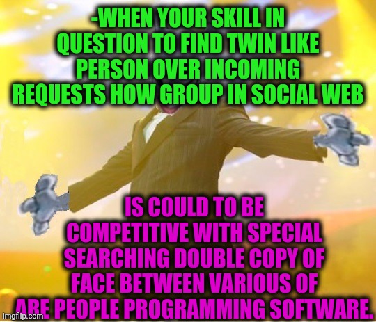 -I'm a human like others! | -WHEN YOUR SKILL IN QUESTION TO FIND TWIN LIKE PERSON OVER INCOMING REQUESTS HOW GROUP IN SOCIAL WEB; IS COULD TO BE COMPETITIVE WITH SPECIAL SEARCHING DOUBLE COPY OF FACE BETWEEN VARIOUS OF ARE PEOPLE PROGRAMMING SOFTWARE. | image tagged in alien suggesting space joy,finding dory,software,searching computer,totally looks like,how to become your favorite memer | made w/ Imgflip meme maker