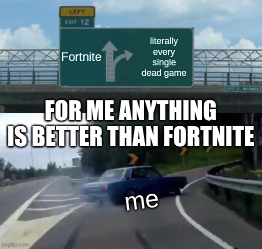 Left Exit 12 Off Ramp Meme | Fortnite; literally every single dead game; FOR ME ANYTHING IS BETTER THAN FORTNITE; me | image tagged in memes,left exit 12 off ramp | made w/ Imgflip meme maker