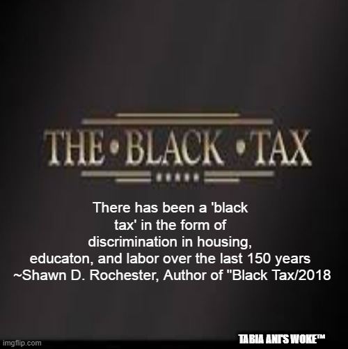 Black Tax | There has been a 'black tax' in the form of discrimination in housing, educaton, and labor over the last 150 years
 ~Shawn D. Rochester, Author of "Black Tax/2018; TABIA ANI'S WOKE™ | image tagged in discrimination | made w/ Imgflip meme maker
