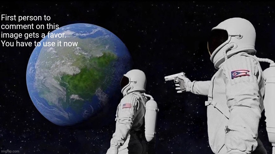 Always Has Been | First person to comment on this image gets a favor. You have to use it now | image tagged in memes,always has been | made w/ Imgflip meme maker