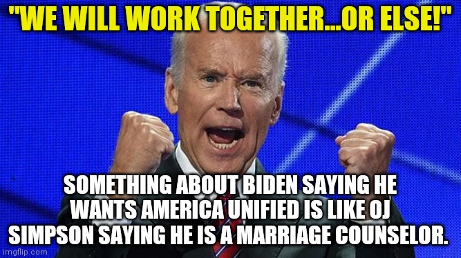 If the shoe does not fit, wear it anyways right? | "WE WILL WORK TOGETHER...OR ELSE!"; SOMETHING ABOUT BIDEN SAYING HE WANTS AMERICA UNIFIED IS LIKE OJ SIMPSON SAYING HE IS A MARRIAGE COUNSELOR. | image tagged in joe biden fists angry,liberal hypocrisy | made w/ Imgflip meme maker