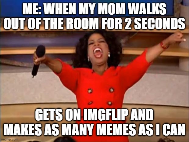 Oprah You Get A | ME: WHEN MY MOM WALKS OUT OF THE ROOM FOR 2 SECONDS; GETS ON IMGFLIP AND MAKES AS MANY MEMES AS I CAN | image tagged in memes,oprah you get a | made w/ Imgflip meme maker