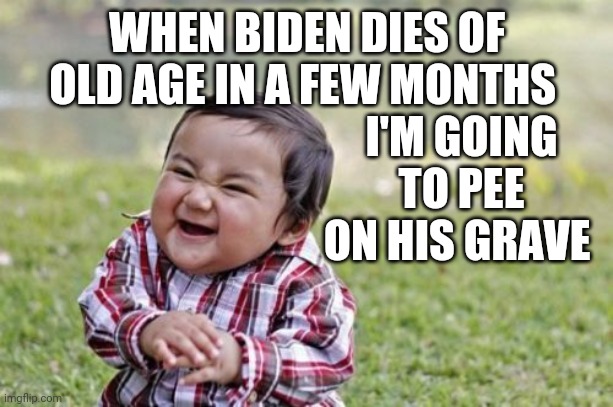Evil Toddler | I'M GOING TO PEE ON HIS GRAVE; WHEN BIDEN DIES OF OLD AGE IN A FEW MONTHS | image tagged in memes,evil toddler | made w/ Imgflip meme maker