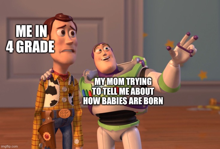 X, X Everywhere | ME IN 4 GRADE; MY MOM TRYING TO TELL ME ABOUT HOW BABIES ARE BORN | image tagged in memes,x x everywhere,baby | made w/ Imgflip meme maker