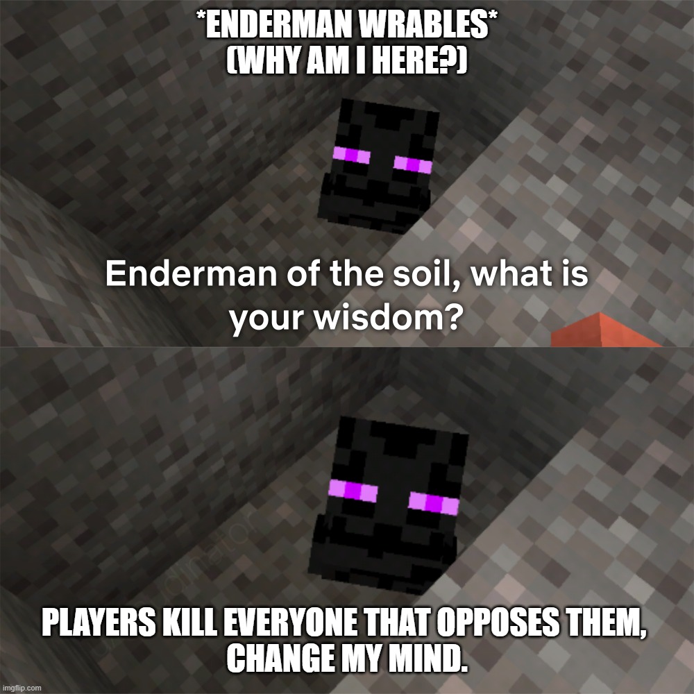 Enderman of the soil | *ENDERMAN WRABLES*
(WHY AM I HERE?); PLAYERS KILL EVERYONE THAT OPPOSES THEM, 
CHANGE MY MIND. | image tagged in enderman of the soil | made w/ Imgflip meme maker