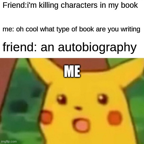 Surprised Pikachu | Friend:i'm killing characters in my book; me: oh cool what type of book are you writing; friend: an autobiography; ME | image tagged in memes,surprised pikachu | made w/ Imgflip meme maker