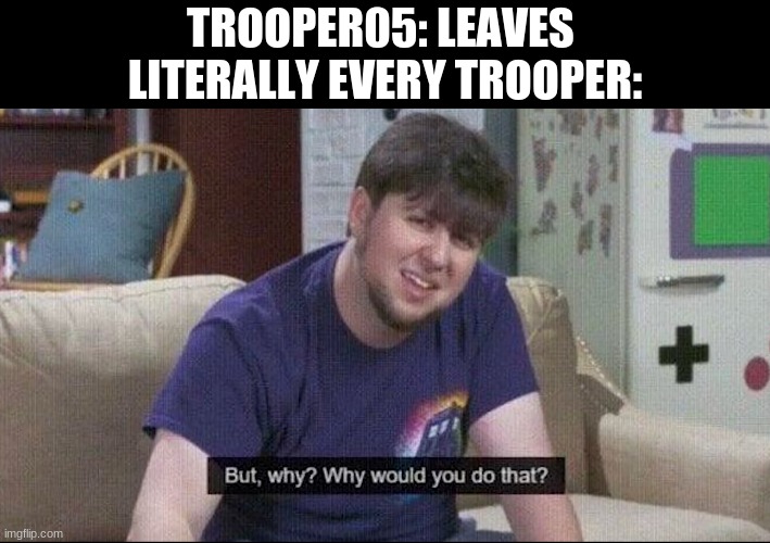 But why why would you do that? | TROOPER05: LEAVES 
LITERALLY EVERY TROOPER: | image tagged in but why why would you do that | made w/ Imgflip meme maker