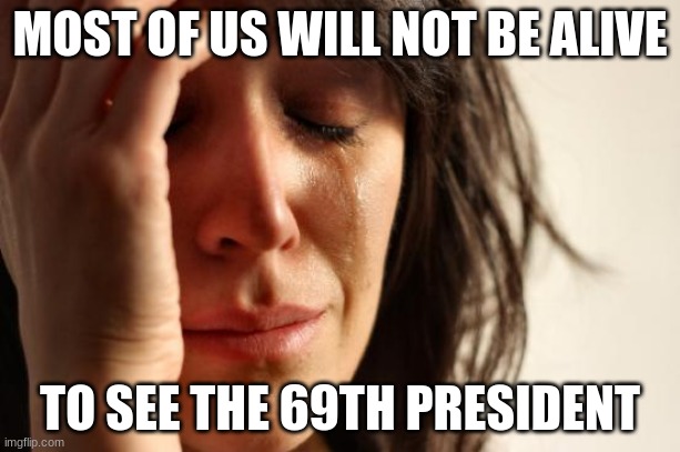 Real world problems | MOST OF US WILL NOT BE ALIVE; TO SEE THE 69TH PRESIDENT | image tagged in memes,first world problems,69,president | made w/ Imgflip meme maker