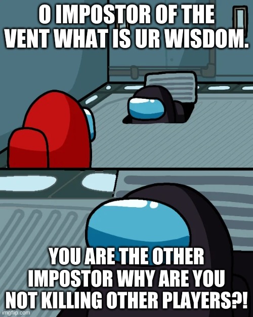 impostor of the vent | O IMPOSTOR OF THE VENT WHAT IS UR WISDOM. YOU ARE THE OTHER IMPOSTOR WHY ARE YOU NOT KILLING OTHER PLAYERS?! | image tagged in impostor of the vent | made w/ Imgflip meme maker