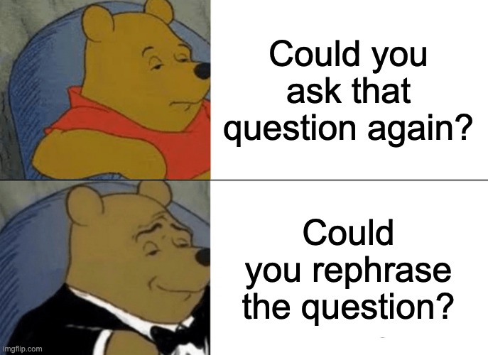 Tuxedo Winnie The Pooh Meme | Could you ask that question again? Could you rephrase the question? | image tagged in memes,tuxedo winnie the pooh,memes | made w/ Imgflip meme maker