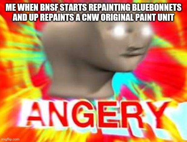 Surreal Angery | ME WHEN BNSF STARTS REPAINTING BLUEBONNETS AND UP REPAINTS A CNW ORIGINAL PAINT UNIT | image tagged in surreal angery | made w/ Imgflip meme maker
