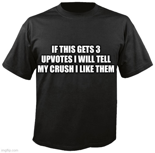 Blank T-Shirt | IF THIS GETS 3 UPVOTES I WILL TELL MY CRUSH I LIKE THEM | image tagged in blank t-shirt | made w/ Imgflip meme maker
