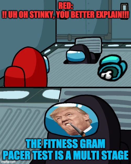 I did not vent but the fitness gram pacer test is a multi stage | RED:
!! UH OH STINKY, YOU BETTER EXPLAIN!!! THE FITNESS GRAM PACER TEST IS A MULTI STAGE | image tagged in impostor of the vent | made w/ Imgflip meme maker