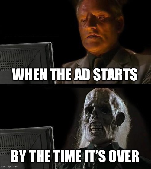 I'll Just Wait Here | WHEN THE AD STARTS; BY THE TIME IT’S OVER | image tagged in memes,i'll just wait here | made w/ Imgflip meme maker