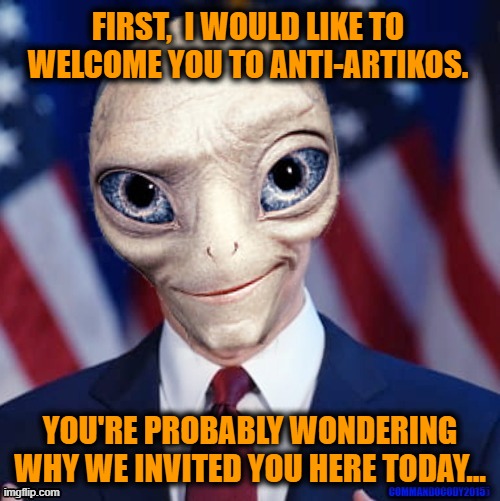 Breaking News: Today in Antarctica aliens met with Earth's leaders. Watch the full video of the event on the 11 O'clock News.... | FIRST,  I WOULD LIKE TO WELCOME YOU TO ANTI-ARTIKOS. YOU'RE PROBABLY WONDERING WHY WE INVITED YOU HERE TODAY... | image tagged in paul alien politician,ancient aliens,this is beyond science,outer space,aliens,press conference | made w/ Imgflip meme maker