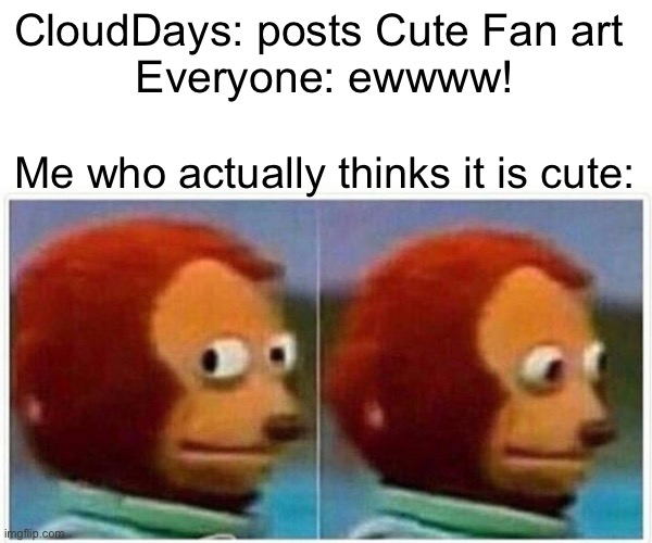 Monkey Puppet Meme | CloudDays: posts Cute Fan art 
Everyone: ewwww! Me who actually thinks it is cute: | image tagged in memes,monkey puppet | made w/ Imgflip meme maker