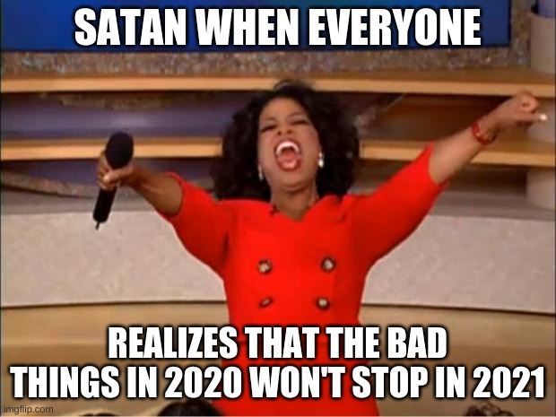 2020 | SATAN WHEN EVERYONE; REALIZES THAT THE BAD THINGS IN 2020 WON'T STOP IN 2021 | image tagged in memes,oprah you get a | made w/ Imgflip meme maker