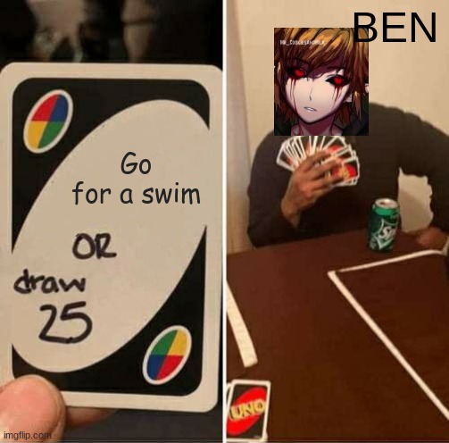 UNO Draw 25 Cards | BEN; Go for a swim | image tagged in memes,uno draw 25 cards | made w/ Imgflip meme maker