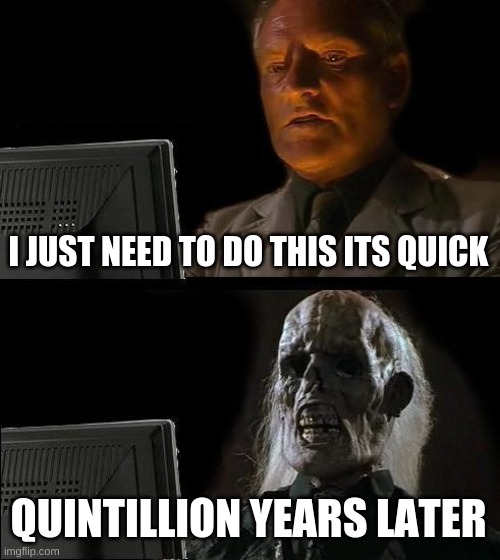 I'll Just Wait Here Meme | I JUST NEED TO DO THIS ITS QUICK; QUINTILLION YEARS LATER | image tagged in memes,i'll just wait here | made w/ Imgflip meme maker