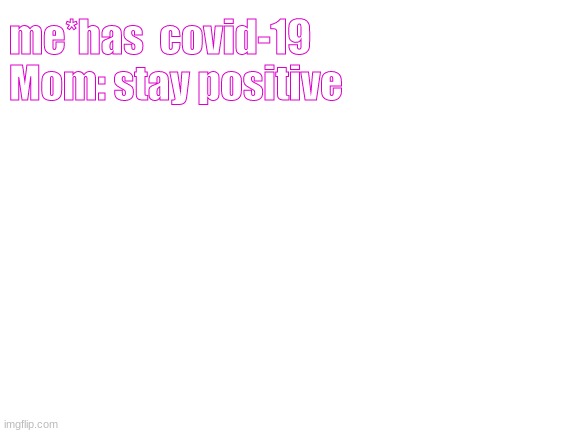 Blank White Template | me*has  covid-19
Mom: stay positive | image tagged in blank white template | made w/ Imgflip meme maker