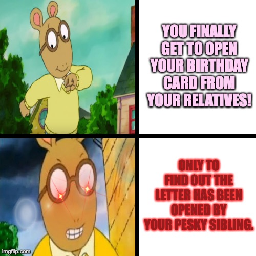 Arthur's birthday card problems | YOU FINALLY GET TO OPEN YOUR BIRTHDAY CARD FROM YOUR RELATIVES! ONLY TO FIND OUT THE LETTER HAS BEEN OPENED BY YOUR PESKY SIBLING. | image tagged in happy arthur angry arthur,arthur meme,happy birthday,anger,relatable,sibling rivalry | made w/ Imgflip meme maker