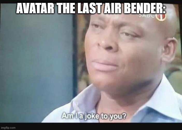 Am I a joke to you? | AVATAR THE LAST AIR BENDER: | image tagged in am i a joke to you | made w/ Imgflip meme maker