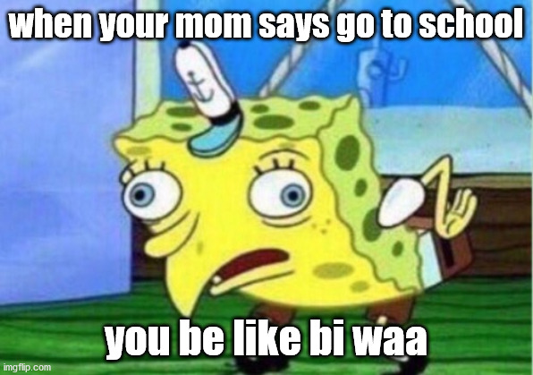 Mocking Spongebob | when your mom says go to school; you be like bi waa | image tagged in memes,mocking spongebob | made w/ Imgflip meme maker