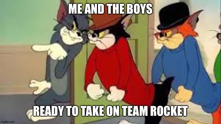 Tom and Jerry Goons | ME AND THE BOYS; READY TO TAKE ON TEAM ROCKET | image tagged in tom and jerry goons | made w/ Imgflip meme maker