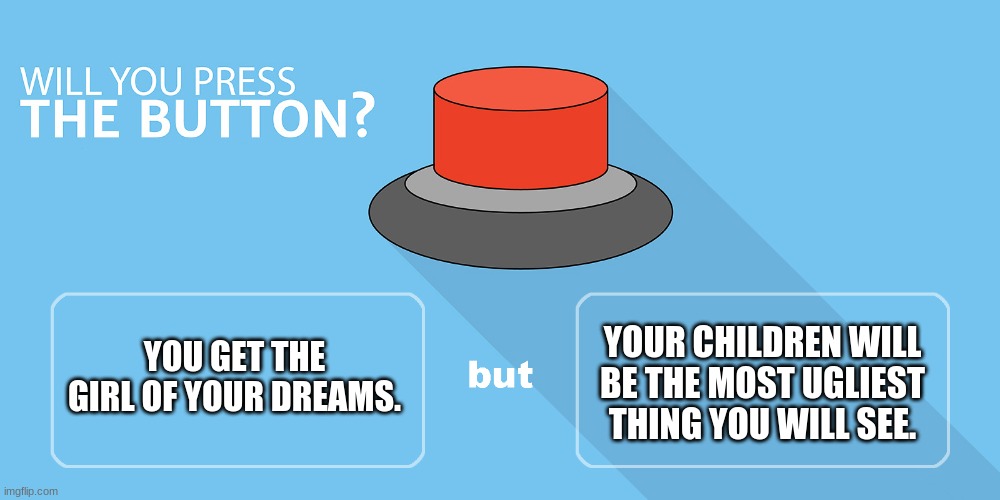 Would you press the button? | YOU GET THE GIRL OF YOUR DREAMS. YOUR CHILDREN WILL BE THE MOST UGLIEST THING YOU WILL SEE. | image tagged in would you press the button | made w/ Imgflip meme maker