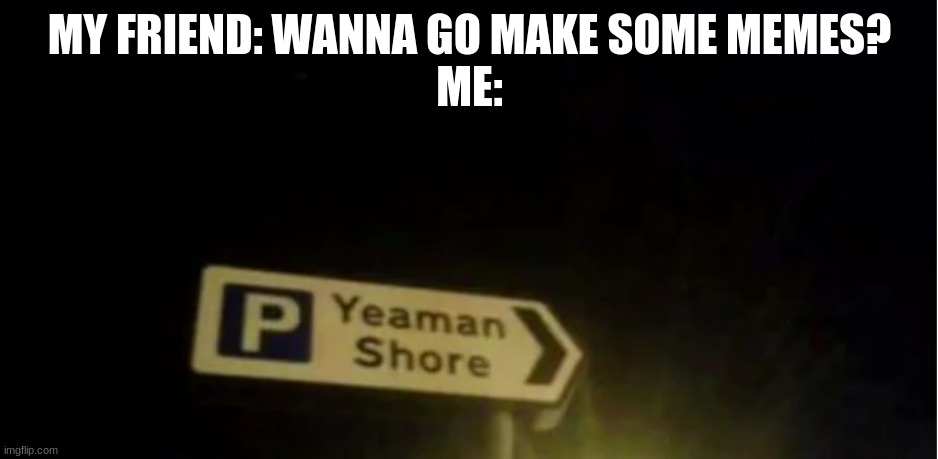 Yeaman Shore | MY FRIEND: WANNA GO MAKE SOME MEMES?
ME: | image tagged in yeaman shore,memes,funny | made w/ Imgflip meme maker