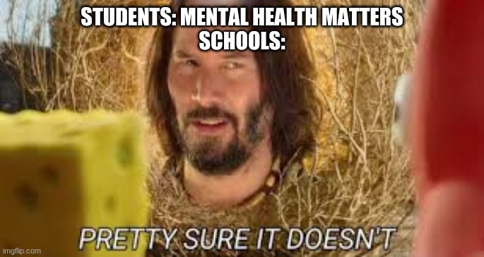 y | STUDENTS: MENTAL HEALTH MATTERS
SCHOOLS: | image tagged in pretty sure it doesn't | made w/ Imgflip meme maker