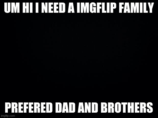 LoOkInG | UM HI I NEED A IMGFLIP FAMILY; PREFERED DAD AND BROTHERS | image tagged in black background | made w/ Imgflip meme maker