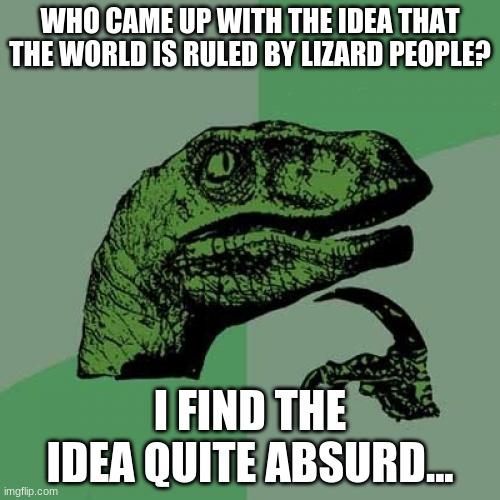 Oh No! |  WHO CAME UP WITH THE IDEA THAT THE WORLD IS RULED BY LIZARD PEOPLE? I FIND THE IDEA QUITE ABSURD... | image tagged in memes,philosoraptor,conspiracy theory,lizard people,world domination,funny | made w/ Imgflip meme maker