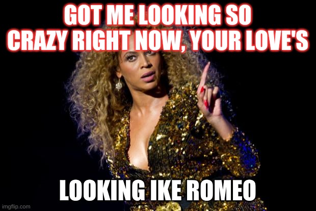 beyonce angry | GOT ME LOOKING SO CRAZY RIGHT NOW, YOUR LOVE'S; LOOKING IKE ROMEO | image tagged in beyonce angry | made w/ Imgflip meme maker