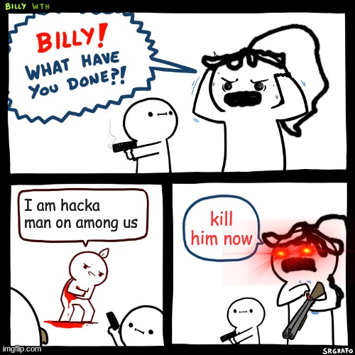 Billy, What Have You Done | I am hacka man on among us; kill him now | image tagged in billy what have you done | made w/ Imgflip meme maker
