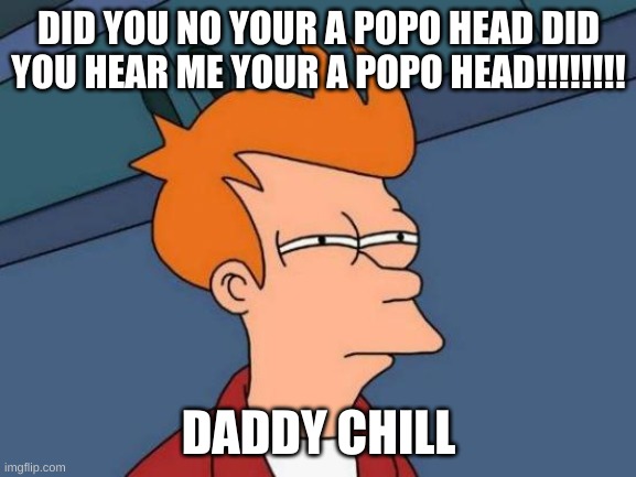 Futurama Fry | DID YOU NO YOUR A POPO HEAD DID YOU HEAR ME YOUR A POPO HEAD!!!!!!!! DADDY CHILL | image tagged in memes,futurama fry | made w/ Imgflip meme maker