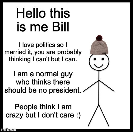 Just plain normal Bill | Hello this is me Bill; I love politics so I married it, you are probably thinking I can't but I can. I am a normal guy who thinks there should be no president. People think I am crazy but I don't care :) | image tagged in memes,be like bill | made w/ Imgflip meme maker