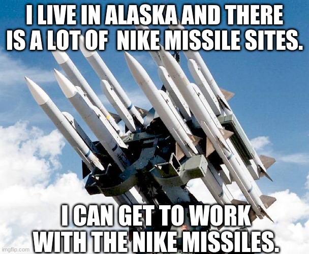 Missles or sth | I LIVE IN ALASKA AND THERE IS A LOT OF  NIKE MISSILE SITES. I CAN GET TO WORK WITH THE NIKE MISSILES. | image tagged in missles or sth | made w/ Imgflip meme maker
