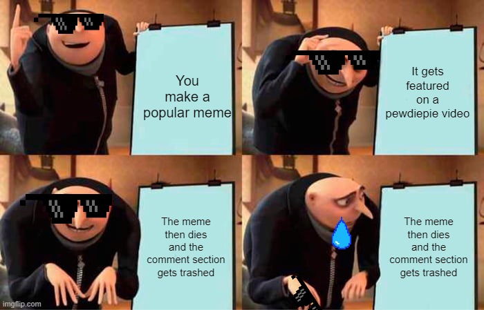 Sad gru story | It gets featured on a pewdiepie video; You make a popular meme; The meme then dies and the comment section gets trashed; The meme then dies and the comment section gets trashed | image tagged in memes,gru's plan | made w/ Imgflip meme maker