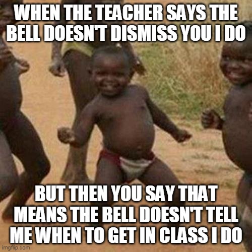 Third World Success Kid Meme | WHEN THE TEACHER SAYS THE BELL DOESN'T DISMISS YOU I DO; BUT THEN YOU SAY THAT MEANS THE BELL DOESN'T TELL ME WHEN TO GET IN CLASS I DO | image tagged in memes,third world success kid | made w/ Imgflip meme maker